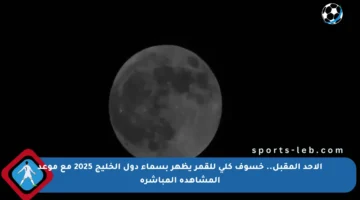 الأحد المقبل.. خسوف كلي للقمر يظهر بسماء دول الخليج 2025 مع موعد المشاهدة المباشرة